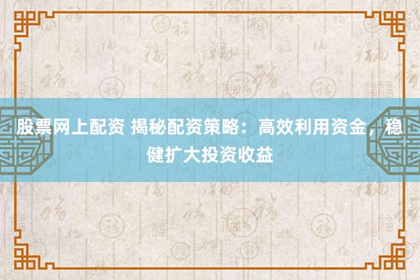 股票网上配资 揭秘配资策略：高效利用资金，稳健扩大投资收益