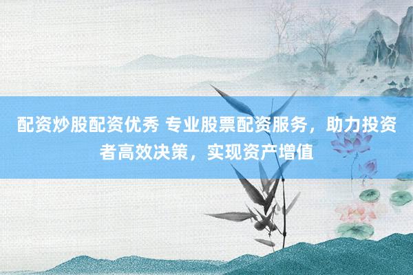 配资炒股配资优秀 专业股票配资服务，助力投资者高效决策，实现资产增值