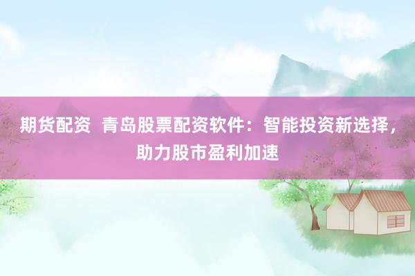 期货配资  青岛股票配资软件：智能投资新选择，助力股市盈利加速