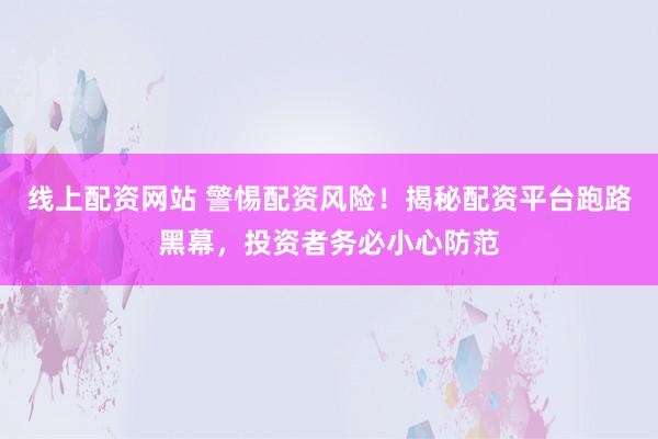 线上配资网站 警惕配资风险！揭秘配资平台跑路黑幕，投资者务必小心防范