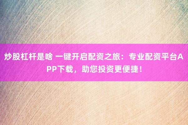 炒股杠杆是啥 一键开启配资之旅：专业配资平台APP下载，助您投资更便捷！