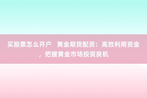 买股票怎么开户   黄金期货配资：高效利用资金，把握黄金市场投资良机