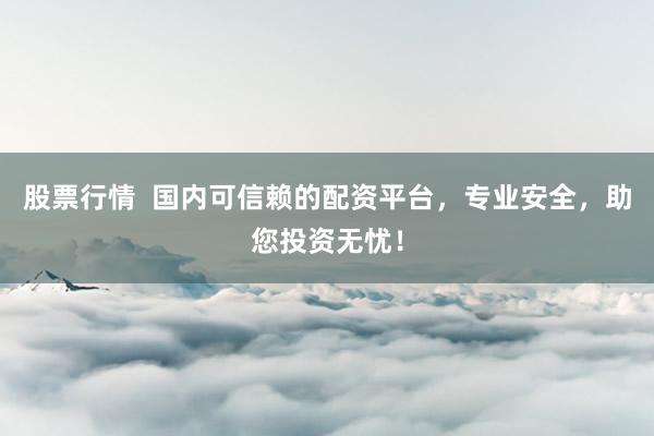 股票行情  国内可信赖的配资平台，专业安全，助您投资无忧！