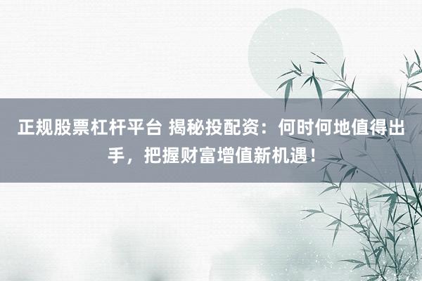 正规股票杠杆平台 揭秘投配资：何时何地值得出手，把握财富增值新机遇！