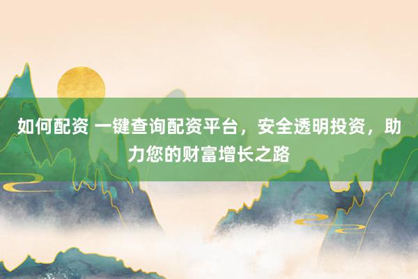 如何配资 一键查询配资平台，安全透明投资，助力您的财富增长之路