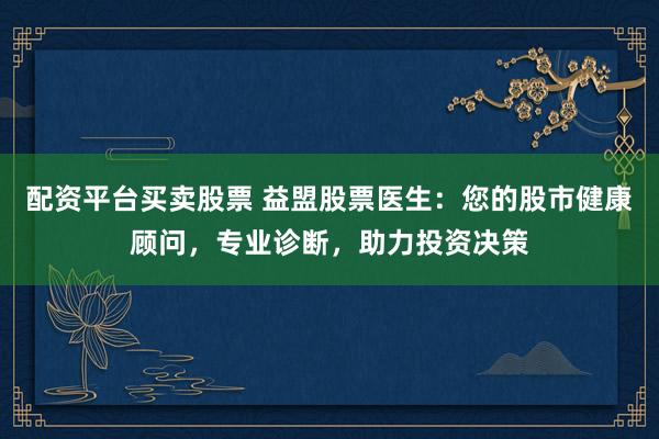 配资平台买卖股票 益盟股票医生：您的股市健康顾问，专业诊断，助力投资决策
