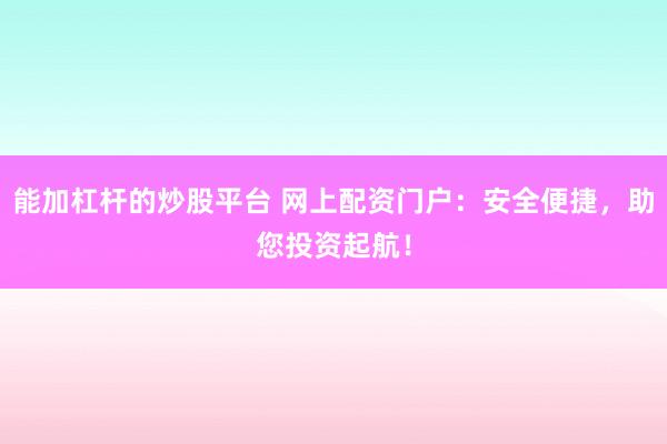 能加杠杆的炒股平台 网上配资门户：安全便捷，助您投资起航！