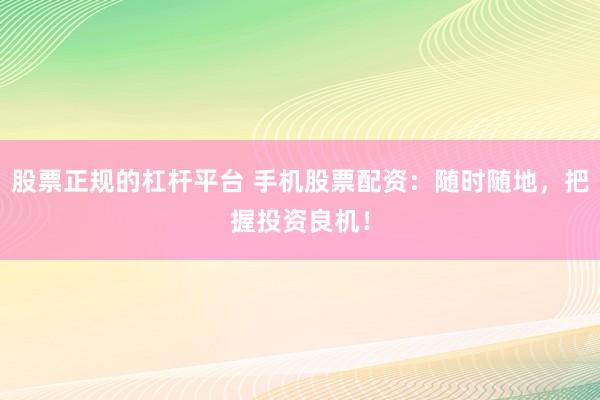 股票正规的杠杆平台 手机股票配资：随时随地，把握投资良机！