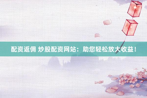 配资返佣 炒股配资网站：助您轻松放大收益！