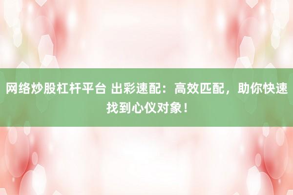 网络炒股杠杆平台 出彩速配：高效匹配，助你快速找到心仪对象！