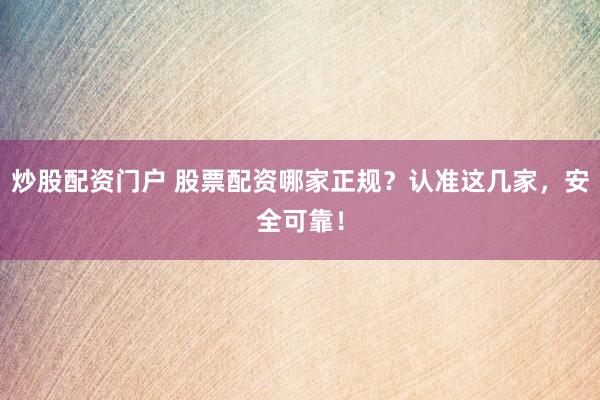 炒股配资门户 股票配资哪家正规？认准这几家，安全可靠！