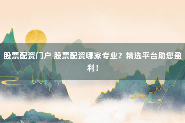股票配资门户 股票配资哪家专业？精选平台助您盈利！
