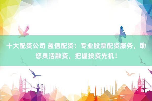 十大配资公司 盈信配资：专业股票配资服务，助您灵活融资，把握投资先机！