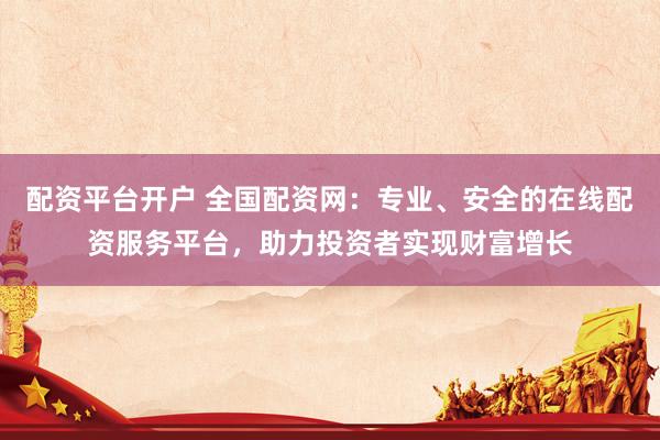配资平台开户 全国配资网：专业、安全的在线配资服务平台，助力投资者实现财富增长