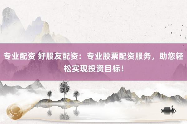 专业配资 好股友配资：专业股票配资服务，助您轻松实现投资目标！