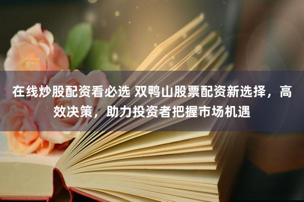 在线炒股配资看必选 双鸭山股票配资新选择，高效决策，助力投资者把握市场机遇