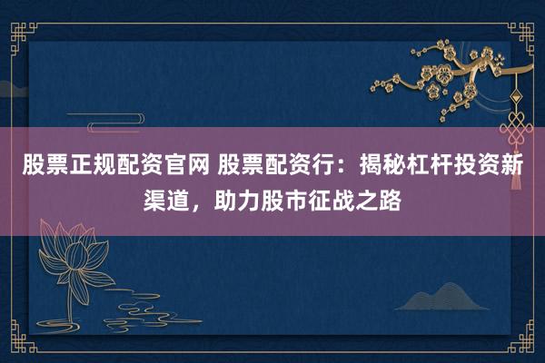 股票正规配资官网 股票配资行：揭秘杠杆投资新渠道，助力股市征战之路
