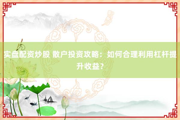 实盘配资炒股 散户投资攻略：如何合理利用杠杆提升收益？