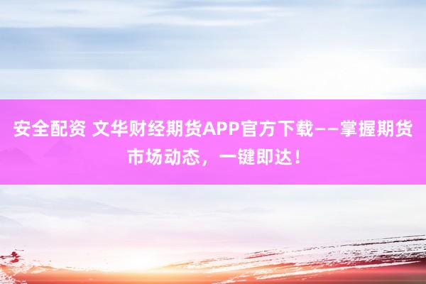 安全配资 文华财经期货APP官方下载——掌握期货市场动态，一键即达！
