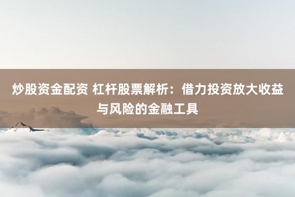 炒股资金配资 杠杆股票解析：借力投资放大收益与风险的金融工具