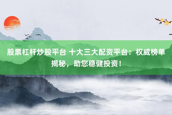 股票杠杆炒股平台 十大三大配资平台：权威榜单揭秘，助您稳健投资！