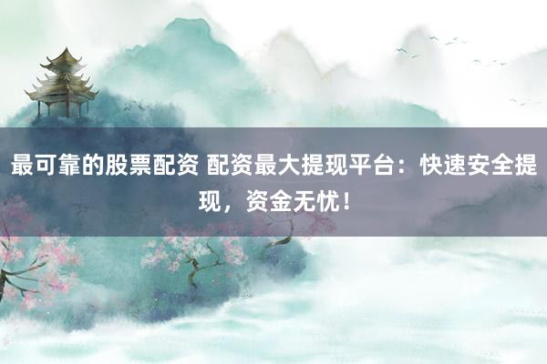 最可靠的股票配资 配资最大提现平台：快速安全提现，资金无忧！