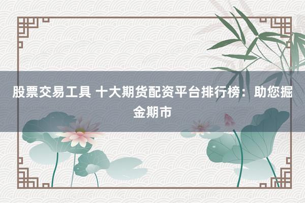 股票交易工具 十大期货配资平台排行榜：助您掘金期市