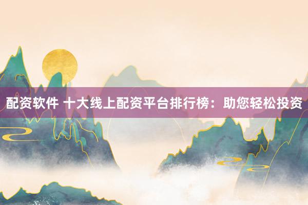 配资软件 十大线上配资平台排行榜：助您轻松投资