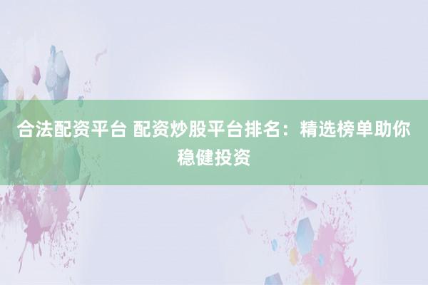 合法配资平台 配资炒股平台排名：精选榜单助你稳健投资