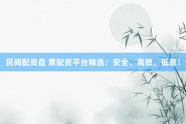 民间配资盘 票配资平台精选：安全、高效、低息！