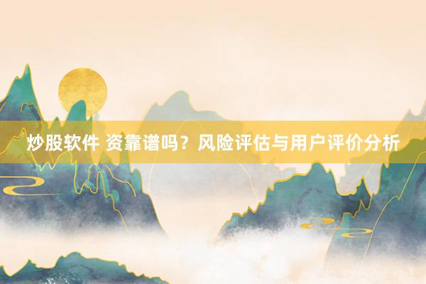 炒股软件 资靠谱吗？风险评估与用户评价分析