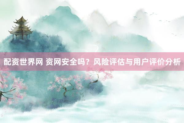 配资世界网 资网安全吗？风险评估与用户评价分析