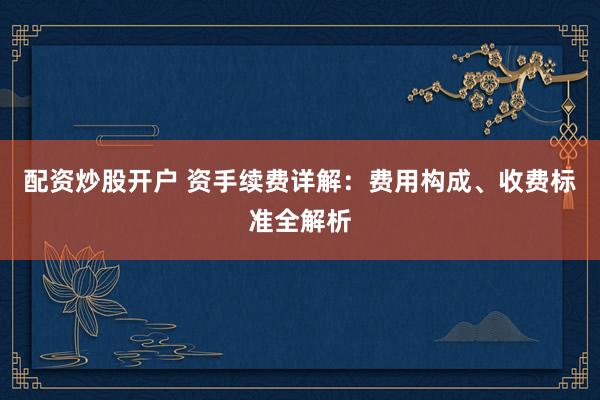 配资炒股开户 资手续费详解：费用构成、收费标准全解析