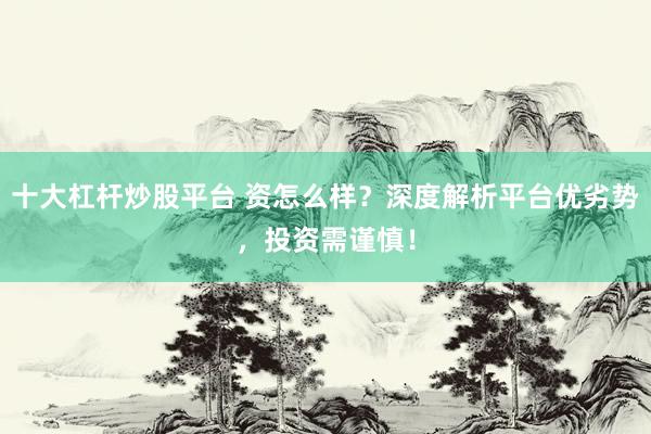 十大杠杆炒股平台 资怎么样？深度解析平台优劣势，投资需谨慎！