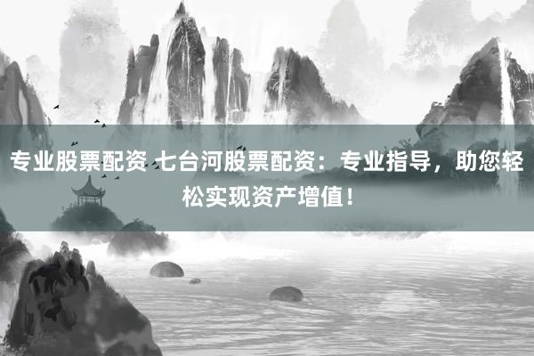 专业股票配资 七台河股票配资：专业指导，助您轻松实现资产增值！