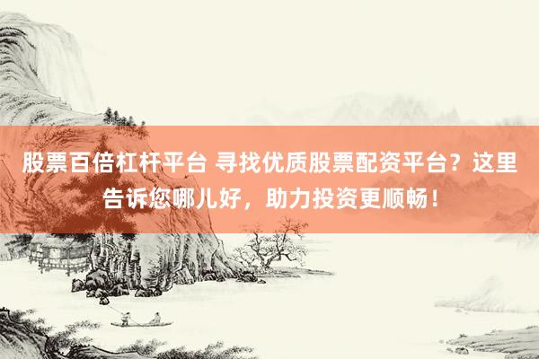 股票百倍杠杆平台 寻找优质股票配资平台？这里告诉您哪儿好，助力投资更顺畅！