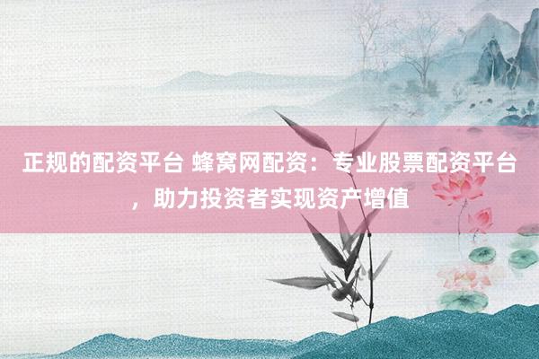 正规的配资平台 蜂窝网配资：专业股票配资平台，助力投资者实现资产增值
