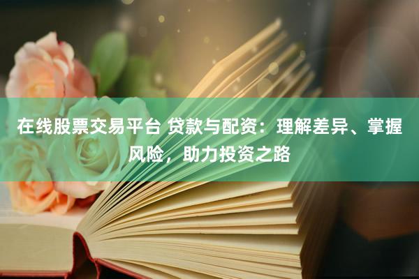 在线股票交易平台 贷款与配资：理解差异、掌握风险，助力投资之路