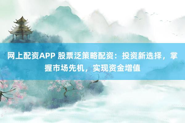 网上配资APP 股票泛策略配资：投资新选择，掌握市场先机，实现资金增值