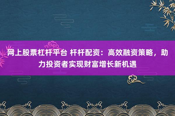 网上股票杠杆平台 杆杆配资：高效融资策略，助力投资者实现财富增长新机遇