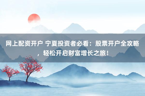 网上配资开户 宁夏投资者必看：股票开户全攻略，轻松开启财富增长之旅！