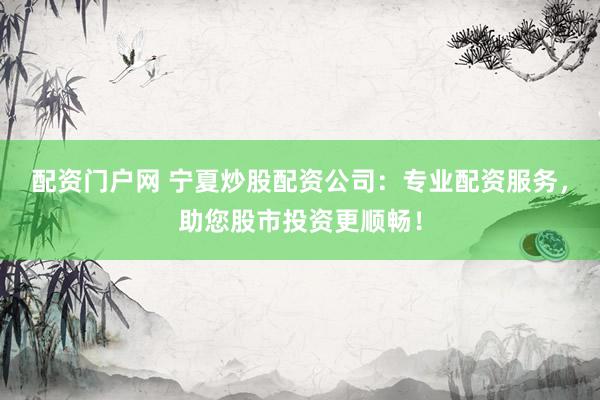 配资门户网 宁夏炒股配资公司：专业配资服务，助您股市投资更顺畅！