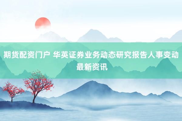期货配资门户 华英证券业务动态研究报告人事变动 最新资讯