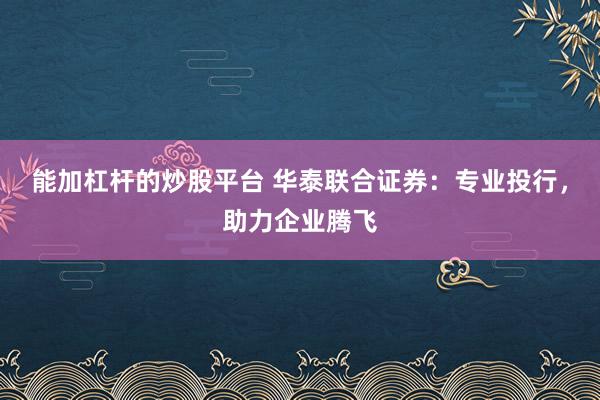 能加杠杆的炒股平台 华泰联合证券：专业投行，助力企业腾飞