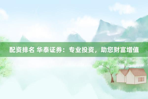 配资排名 华泰证券：专业投资，助您财富增值