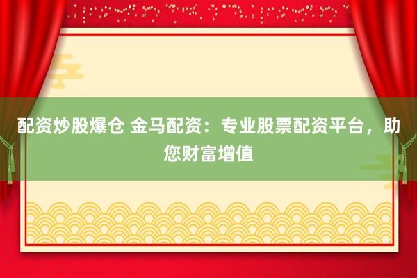 配资炒股爆仓 金马配资：专业股票配资平台，助您财富增值
