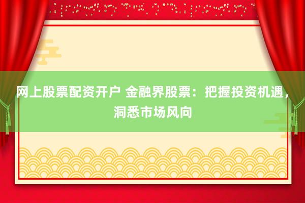 网上股票配资开户 金融界股票：把握投资机遇，洞悉市场风向