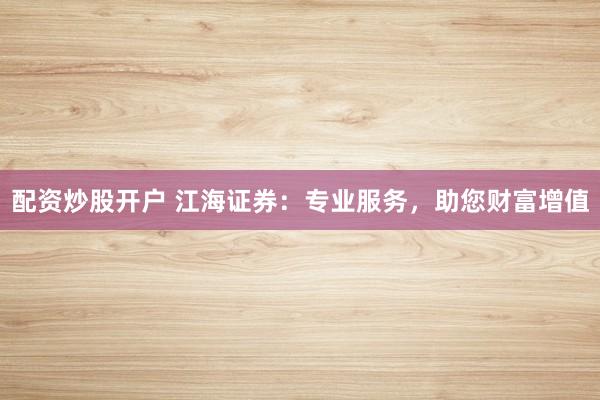 配资炒股开户 江海证券：专业服务，助您财富增值