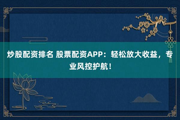 炒股配资排名 股票配资APP：轻松放大收益，专业风控护航！