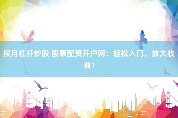 按月杠杆炒股 股票配资开户网：轻松入门，放大收益！